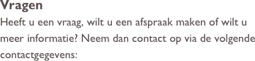 Vragen
Heeft u een vraag, wilt u een afspraak maken of wilt u meer informatie? Neem dan contact op via de volgende contactgegevens: